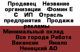 Продавец › Название организации ­ Фомин Е.С., ИП › Отрасль предприятия ­ Продажа рекламы › Минимальный оклад ­ 50 000 - Все города Работа » Вакансии   . Ямало-Ненецкий АО,Муравленко г.